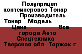 Полуприцеп контейнеровоз Тонар 974623 › Производитель ­ Тонар › Модель ­ 974 623 › Цена ­ 1 350 000 - Все города Авто » Спецтехника   . Тверская обл.,Торжок г.